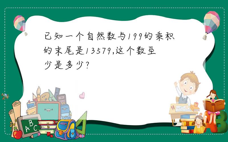 已知一个自然数与199的乘积的末尾是13579,这个数至少是多少?