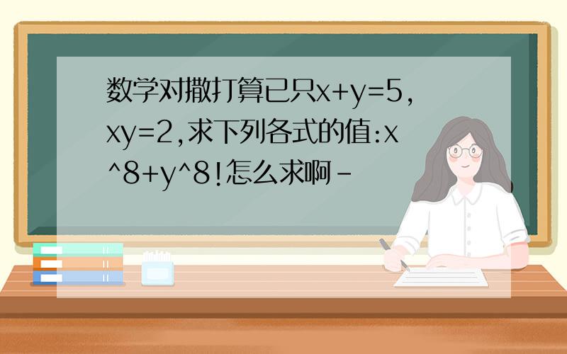 数学对撒打算已只x+y=5,xy=2,求下列各式的值:x^8+y^8!怎么求啊-