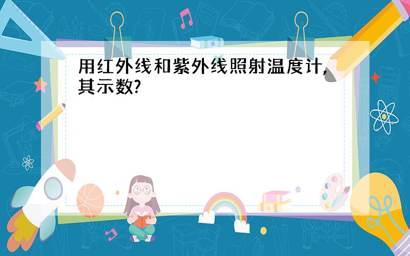 用红外线和紫外线照射温度计,其示数?