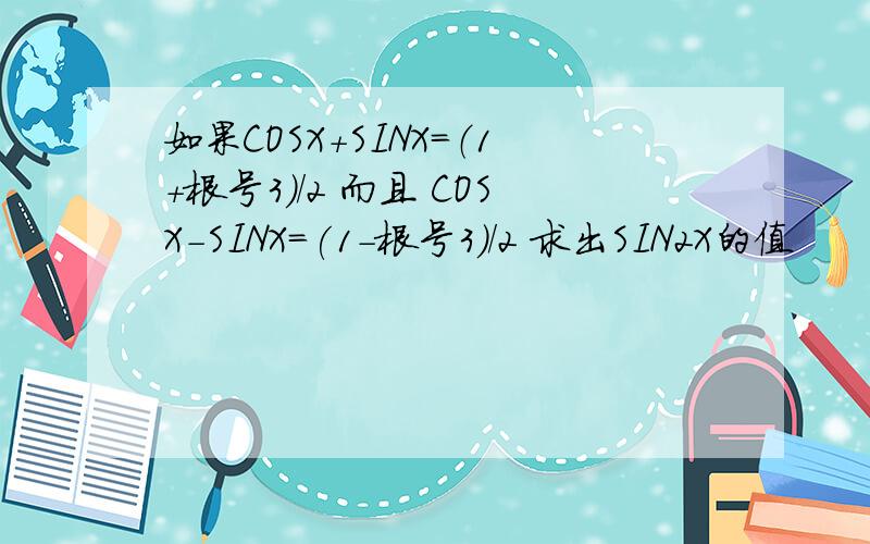 如果COSX+SINX=（1+根号3）/2 而且 COSX-SINX=(1-根号3）/2 求出SIN2X的值