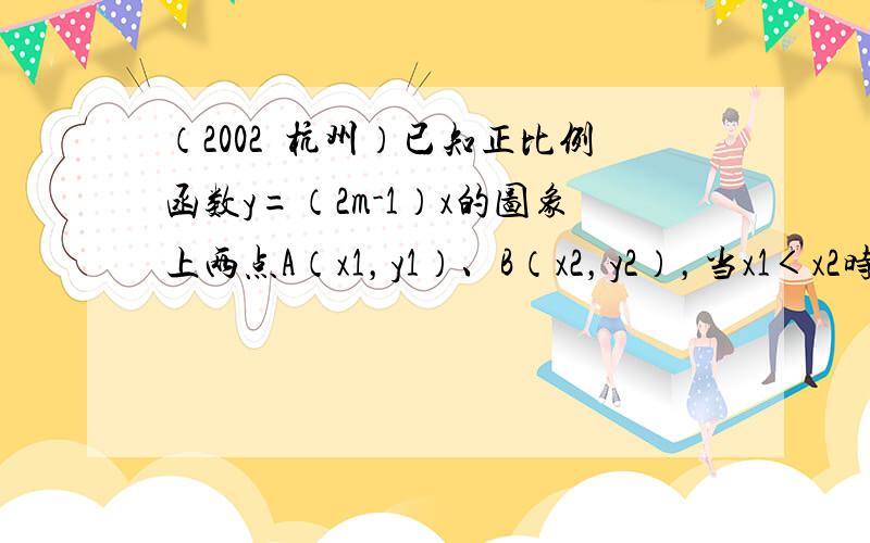 （2002•杭州）已知正比例函数y=（2m-1）x的图象上两点A（x1，y1）、B（x2，y2），当x1＜x2时，有y1