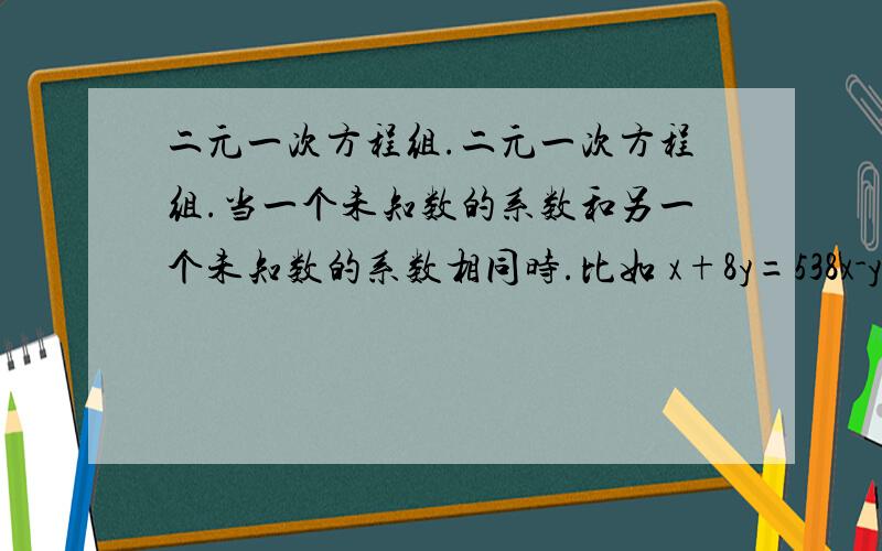 二元一次方程组.二元一次方程组.当一个未知数的系数和另一个未知数的系数相同时.比如 x+8y=538x-y=54当然.如