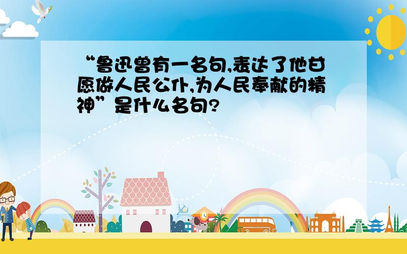 “鲁迅曾有一名句,表达了他甘愿做人民公仆,为人民奉献的精神”是什么名句?