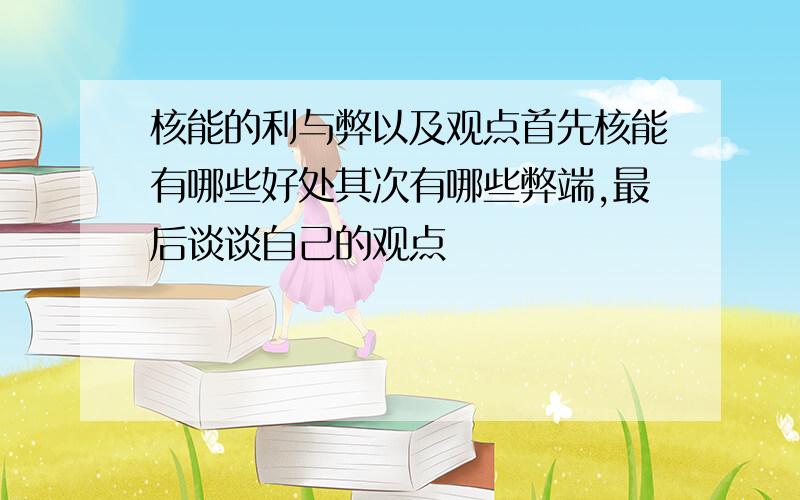 核能的利与弊以及观点首先核能有哪些好处其次有哪些弊端,最后谈谈自己的观点