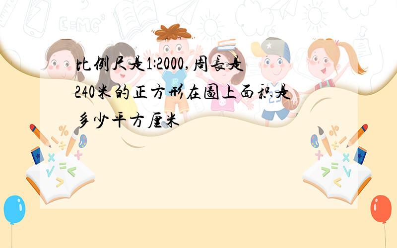 比例尺是1:2000,周长是240米的正方形在图上面积是多少平方厘米