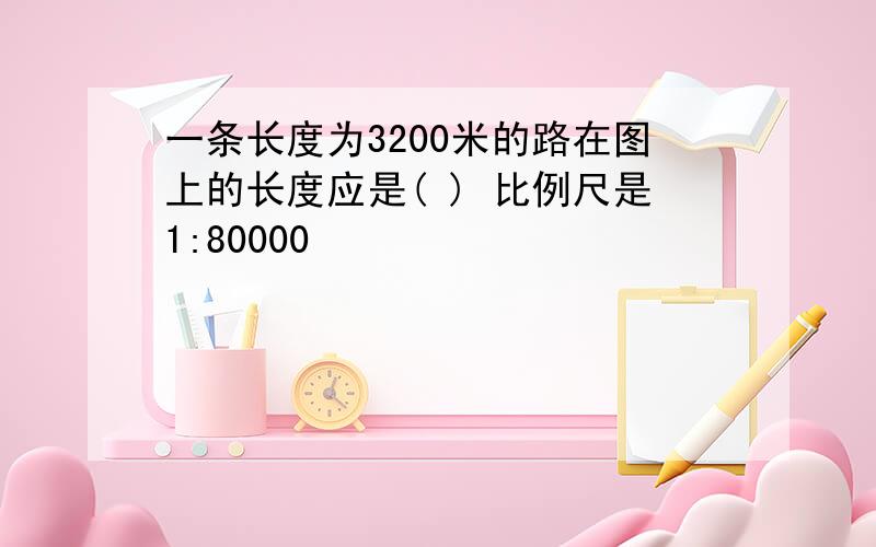 一条长度为3200米的路在图上的长度应是( ) 比例尺是1:80000