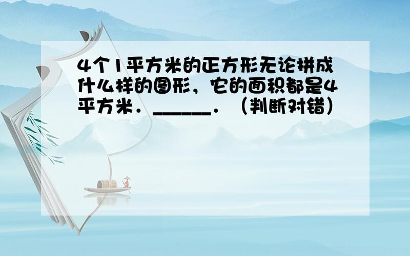 4个1平方米的正方形无论拼成什么样的图形，它的面积都是4平方米．______．（判断对错）