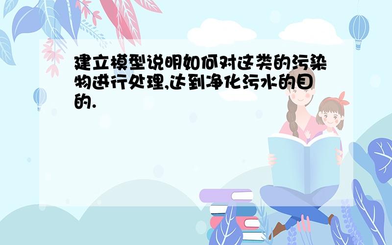 建立模型说明如何对这类的污染物进行处理,达到净化污水的目的.