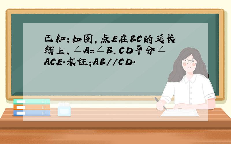 已知:如图,点E在BC的延长线上,∠A=∠B,CD平分∠ACE.求证;AB//CD.