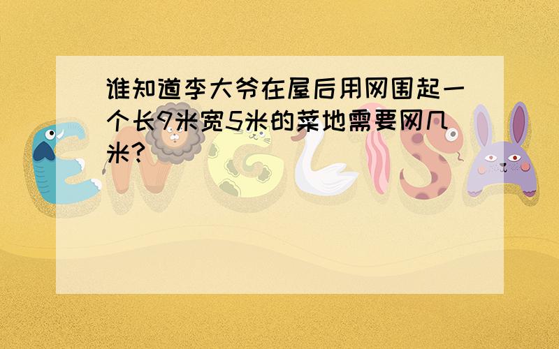 谁知道李大爷在屋后用网围起一个长9米宽5米的菜地需要网几米?