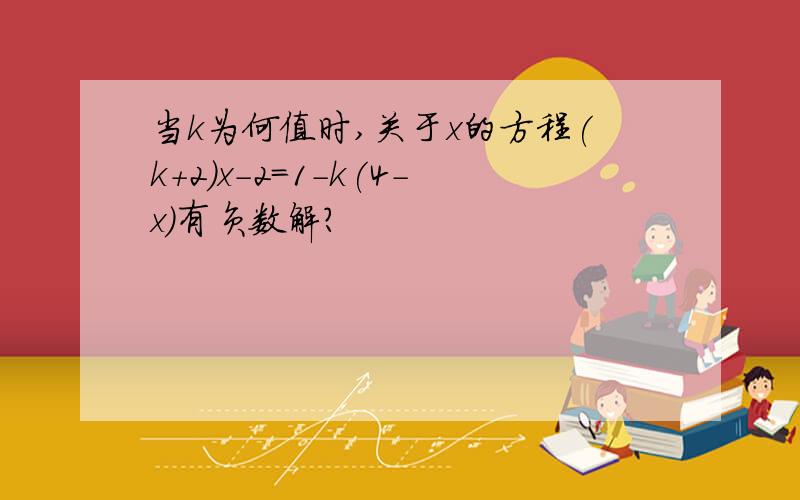 当k为何值时,关于x的方程(k+2)x-2=1-k(4-x)有负数解?