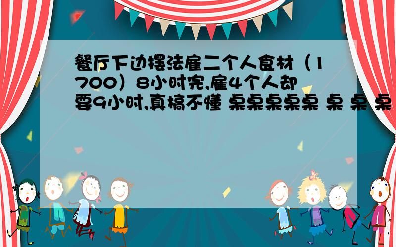 餐厅下边摆法雇二个人食材（1700）8小时完,雇4个人却要9小时,真搞不懂 桌桌桌桌桌 桌 桌 桌 桌 柜 台