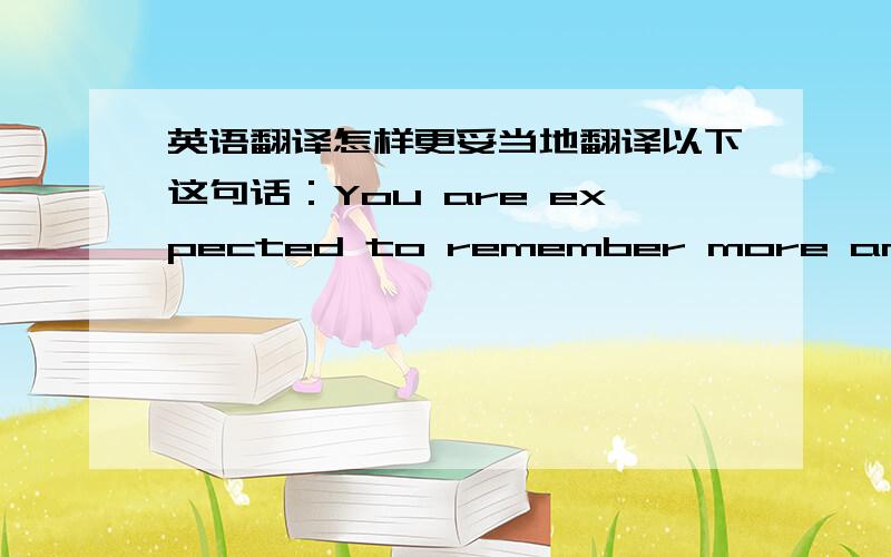 英语翻译怎样更妥当地翻译以下这句话：You are expected to remember more and,in m