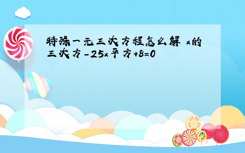 特殊一元三次方程怎么解 x的三次方-25x平方+8=0