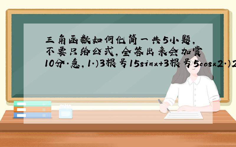 三角函数如何化简一共5小题,不要只给公式,全答出来会加赏10分.急,1.）3根号15sinx＋3根号5cosx2.）2分