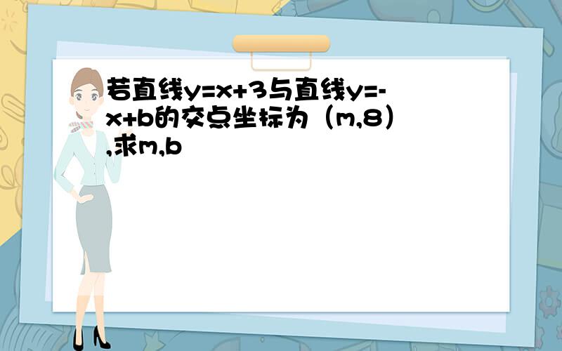 若直线y=x+3与直线y=-x+b的交点坐标为（m,8）,求m,b