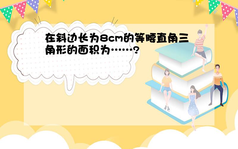 在斜边长为8cm的等腰直角三角形的面积为……?