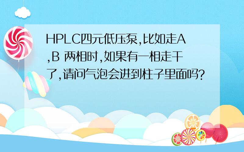 HPLC四元低压泵,比如走A,B 两相时,如果有一相走干了,请问气泡会进到柱子里面吗?