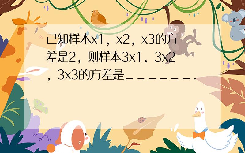 已知样本x1，x2，x3的方差是2，则样本3x1，3x2，3x3的方差是______．