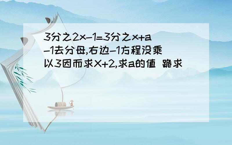 3分之2x-1=3分之x+a-1去分母,右边-1方程没乘以3因而求X+2,求a的值 跪求