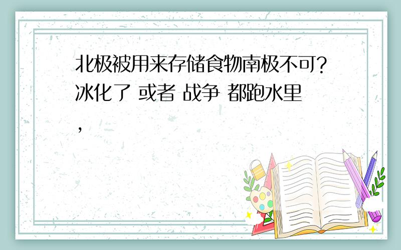 北极被用来存储食物南极不可?冰化了 或者 战争 都跑水里,