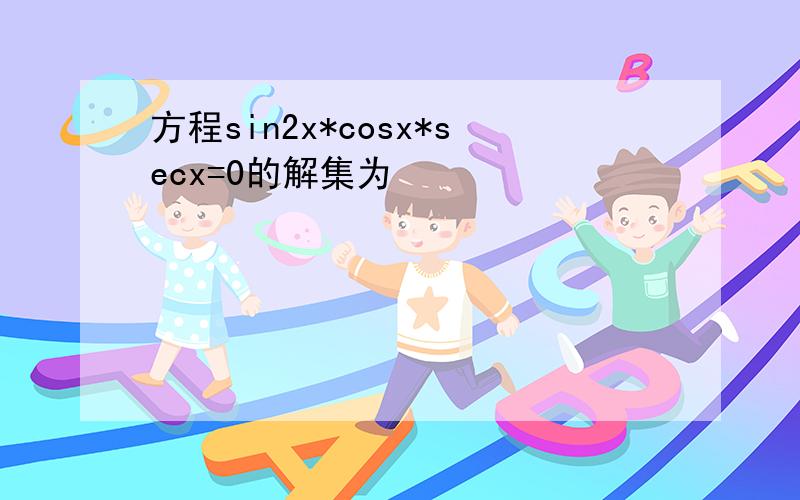 方程sin2x*cosx*secx=0的解集为