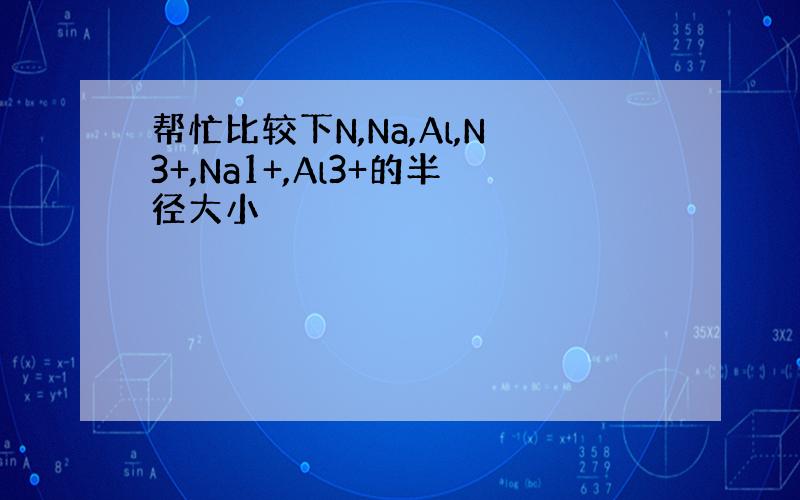 帮忙比较下N,Na,Al,N3+,Na1+,Al3+的半径大小