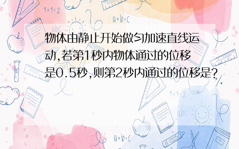 物体由静止开始做匀加速直线运动,若第1秒内物体通过的位移是0.5秒,则第2秒内通过的位移是?