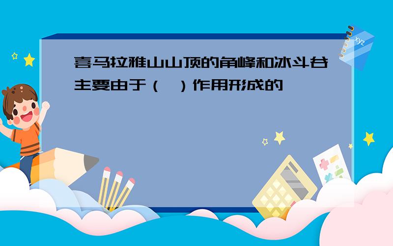 喜马拉雅山山顶的角峰和冰斗谷主要由于（ ）作用形成的