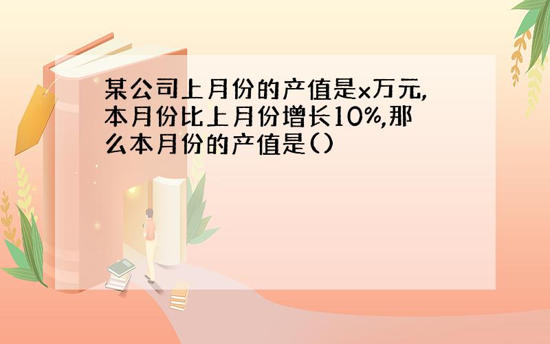 某公司上月份的产值是x万元,本月份比上月份增长10%,那么本月份的产值是()