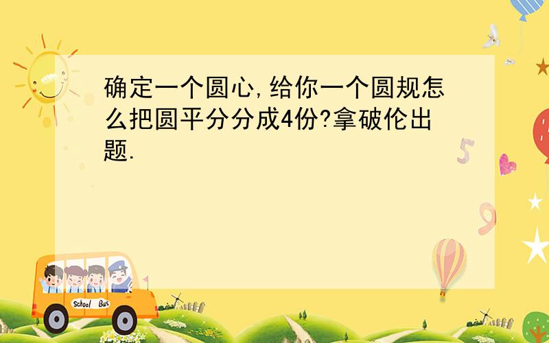 确定一个圆心,给你一个圆规怎么把圆平分分成4份?拿破伦出题.