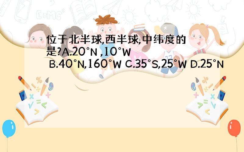 位于北半球,西半球,中纬度的是?A.20°N ,10°W B.40°N,160°W C.35°S,25°W D.25°N