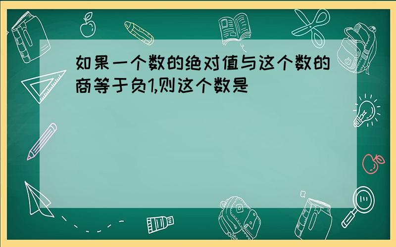 如果一个数的绝对值与这个数的商等于负1,则这个数是