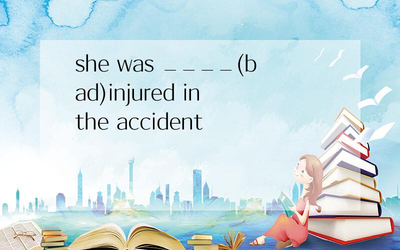 she was ____(bad)injured in the accident