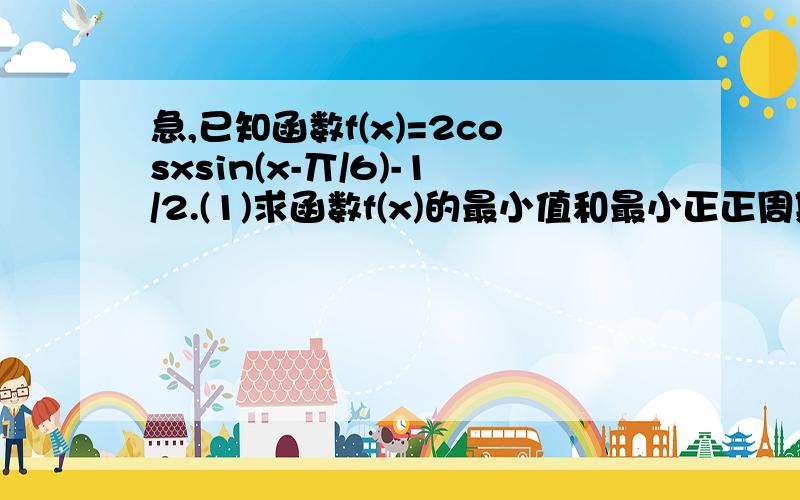 急,已知函数f(x)=2cosxsin(x-丌/6)-1/2.(1)求函数f(x)的最小值和最小正正周期.