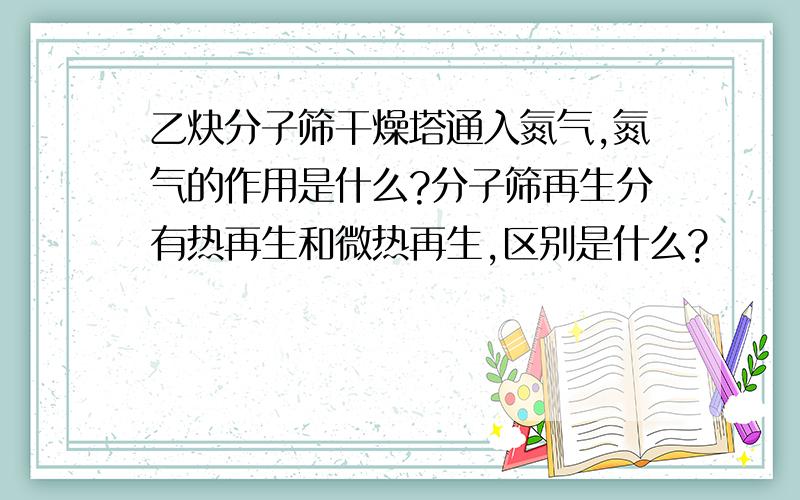 乙炔分子筛干燥塔通入氮气,氮气的作用是什么?分子筛再生分有热再生和微热再生,区别是什么?