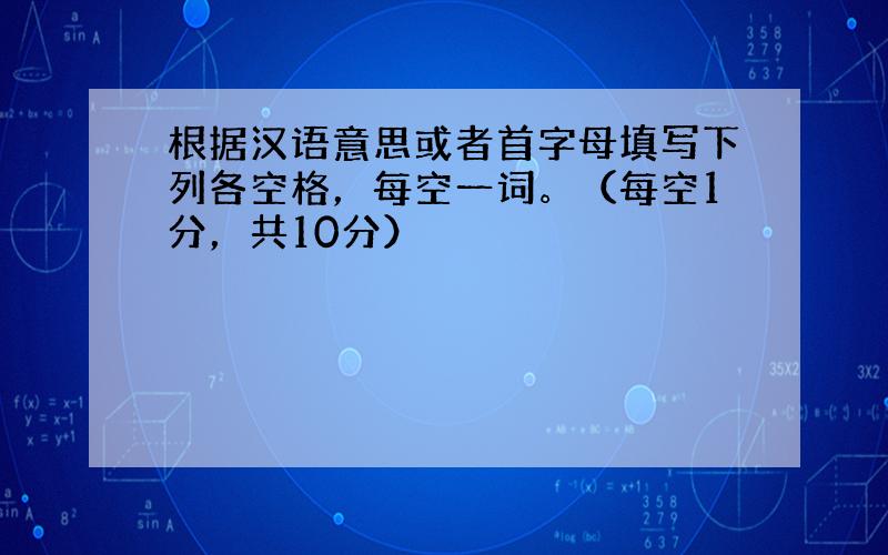 根据汉语意思或者首字母填写下列各空格，每空一词。（每空1分，共10分）