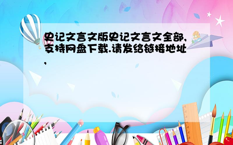 史记文言文版史记文言文全部,支持网盘下载.请发给链接地址,