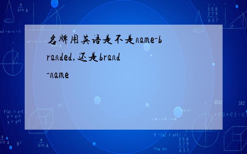 名牌用英语是不是name-branded,还是brand-name