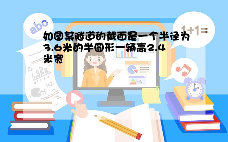 如图某隧道的截面是一个半径为3.6米的半圆形一辆高2.4米宽