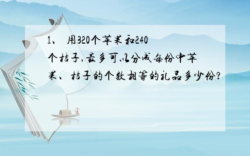 1、 用320个苹果和240个桔子,最多可以分成每份中苹果、桔子的个数相等的礼品多少份?