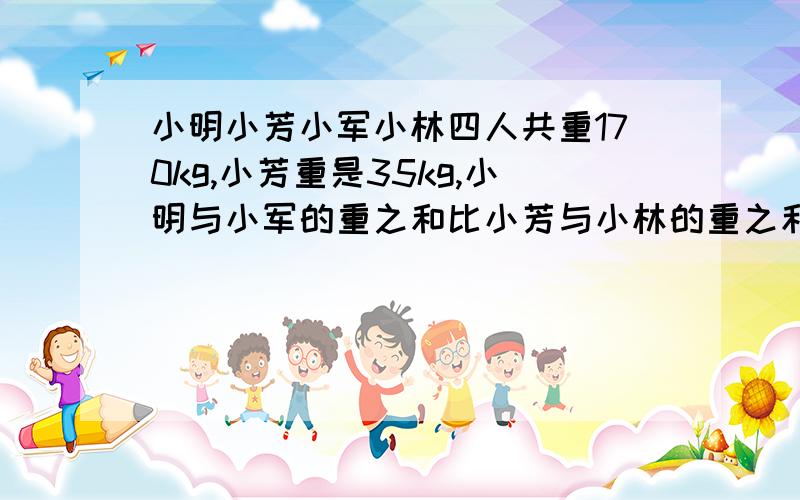 小明小芳小军小林四人共重170kg,小芳重是35kg,小明与小军的重之和比小芳与小林的重之和多4kg,小林的重是?