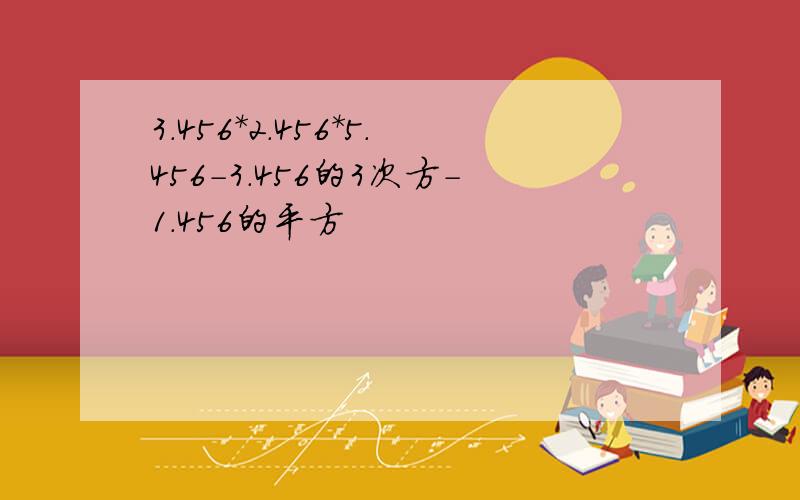 3.456*2.456*5.456-3.456的3次方-1.456的平方