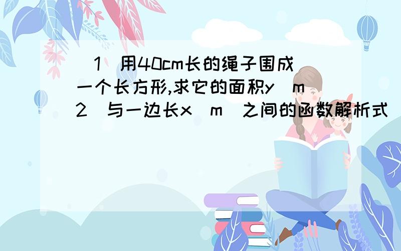 （1）用40cm长的绳子围成一个长方形,求它的面积y（m2）与一边长x（m）之间的函数解析式