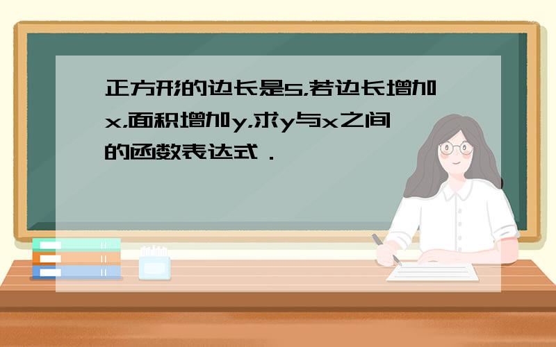 正方形的边长是5，若边长增加x，面积增加y，求y与x之间的函数表达式．