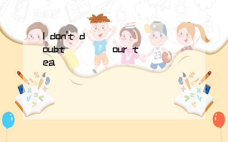 I don't doubt ____our tea