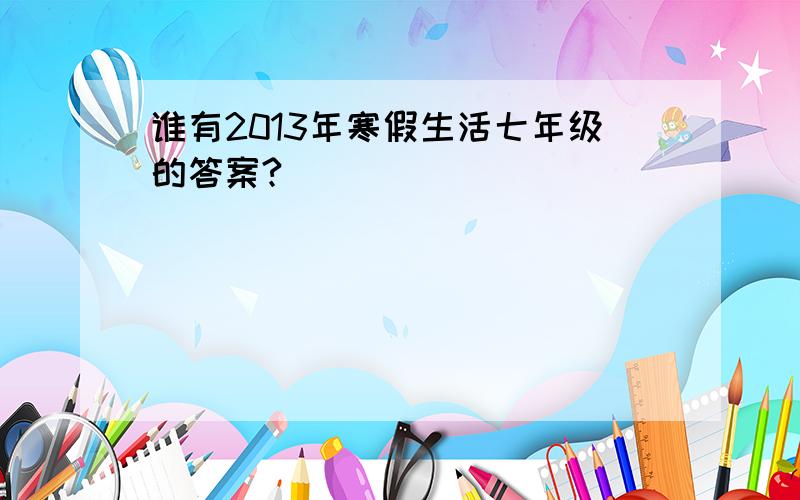 谁有2013年寒假生活七年级的答案?