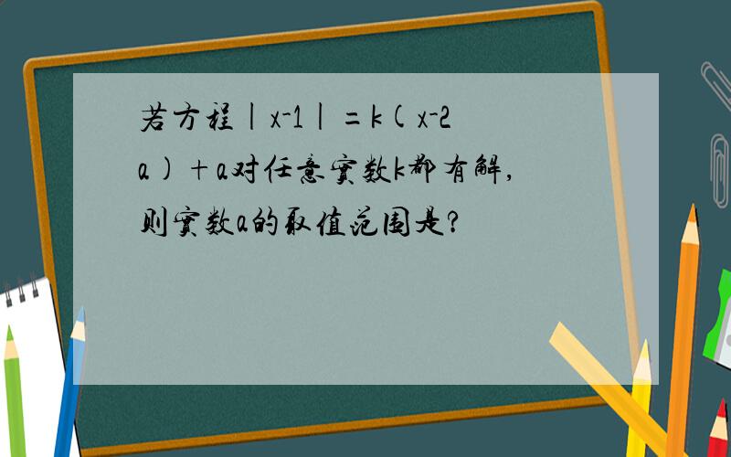 若方程|x-1|=k(x-2a)+a对任意实数k都有解,则实数a的取值范围是?