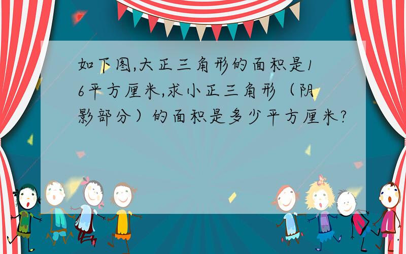 如下图,大正三角形的面积是16平方厘米,求小正三角形（阴影部分）的面积是多少平方厘米?