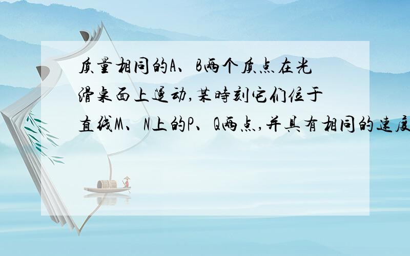 质量相同的A、B两个质点在光滑桌面上运动,某时刻它们位于直线M、N上的P、Q两点,并具有相同的速度.质点A绕